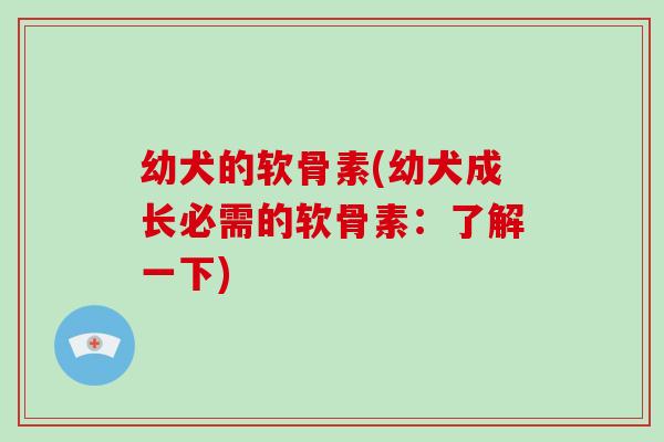幼犬的软骨素(幼犬成长必需的软骨素:了解一下) 幼犬的软骨素(幼犬成长必需的软骨素:了解一下)