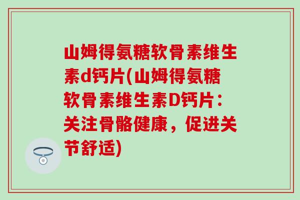 山姆得氨糖软骨素维生素d钙片(山姆得氨糖软骨素维生素D钙片:关注骨骼健康,促进关节舒适) 山姆得氨糖软骨素维生素d钙片(山姆得氨糖软骨素维生素D钙片:关注骨骼健康,促进关节舒适)
