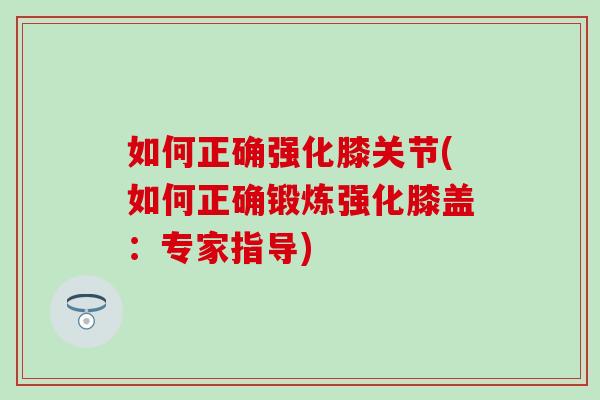 如何正确强化膝关节(如何正确锻炼强化膝盖:专家指导) 如何正确强化膝关节(如何正确锻炼强化膝盖:专家指导)