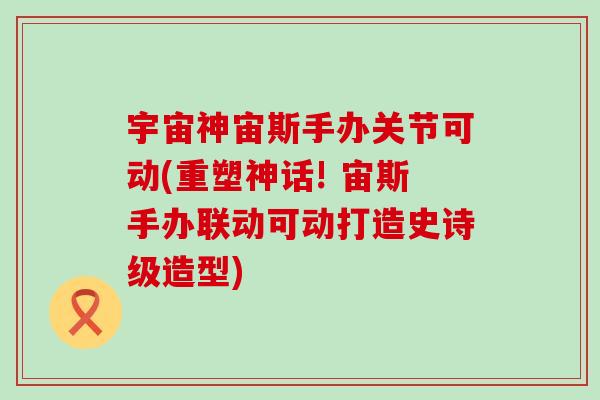 宇宙神宙斯手办关节可动(重塑神话! 宙斯手办联动可动打造史诗级造型) 宇宙神宙斯手办关节可动(重塑神话! 宙斯手办联动可动打造史诗级造型)
