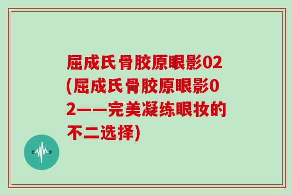 屈成氏骨胶原眼影02(屈成氏骨胶原眼影02——完美凝练眼妆的不二选择) 屈成氏骨胶原眼影02(屈成氏骨胶原眼影02——完美凝练眼妆的不二选择)
