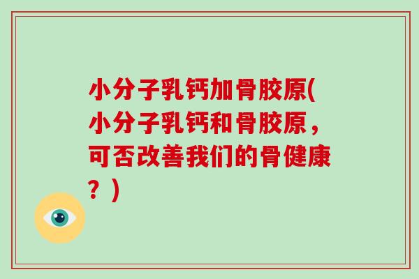 小分子乳钙加骨胶原(小分子乳钙和骨胶原,可否改善我们的骨健康?) 小分子乳钙加骨胶原(小分子乳钙和骨胶原,可否改善我们的骨健康?)