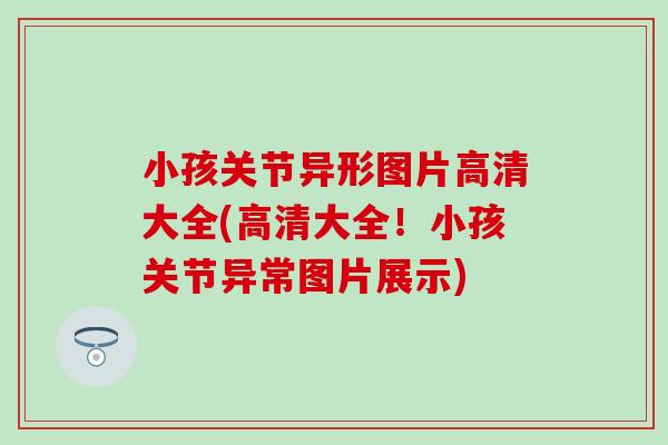 小孩关节异形图片高清大全(高清大全!小孩关节异常图片展示) 小孩关节异形图片高清大全(高清大全!小孩关节异常图片展示)