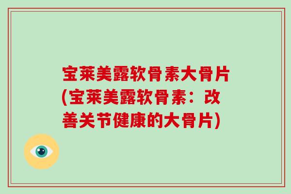 宝莱美露软骨素大骨片(宝莱美露软骨素:改善关节健康的大骨片) 宝莱美露软骨素大骨片(宝莱美露软骨素:改善关节健康的大骨片)
