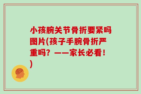 小孩腕关节要紧吗图片(孩子手腕严重吗?——家长必看!) 小孩腕关节要紧吗图片(孩子手腕严重吗?——家长必看!)