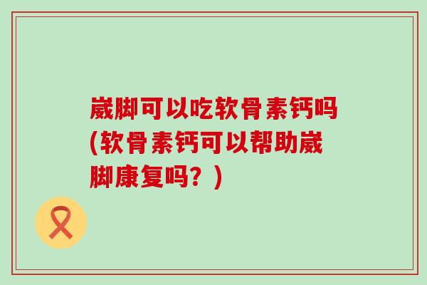 崴脚可以吃软骨素钙吗(软骨素钙可以帮助崴脚康复吗?) 崴脚可以吃软骨素钙吗(软骨素钙可以帮助崴脚康复吗?)