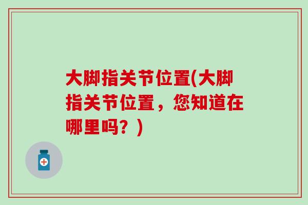 大脚指关节位置(大脚指关节位置，您知道在哪里吗？)