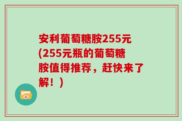 安利葡萄糖胺255元(255元瓶的葡萄糖胺值得推荐,赶快来了解!) 安利葡萄糖胺255元(255元瓶的葡萄糖胺值得推荐,赶快来了解!)