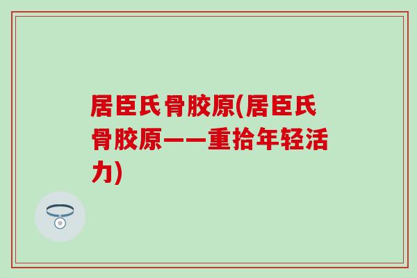 居臣氏骨胶原(居臣氏骨胶原——重拾年轻活力) 居臣氏骨胶原(居臣氏骨胶原——重拾年轻活力)