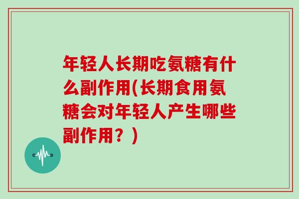 年轻人长期吃氨糖有什么副作用(长期食用氨糖会对年轻人产生哪些副作用？)