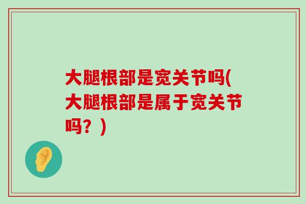 大腿根部是宽关节吗(大腿根部是属于宽关节吗?) 大腿根部是宽关节吗(大腿根部是属于宽关节吗?)