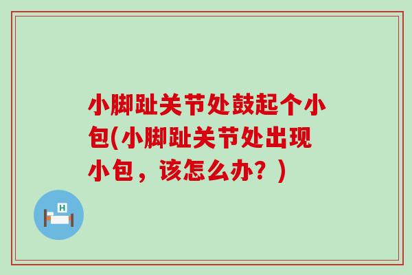 小脚趾关节处鼓起个小包(小脚趾关节处出现小包，该怎么办？)