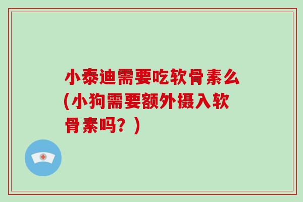 小泰迪需要吃软骨素么(小狗需要额外摄入软骨素吗?) 小泰迪需要吃软骨素么(小狗需要额外摄入软骨素吗?)