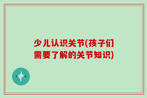 少儿认识关节(孩子们需要了解的关节知识)