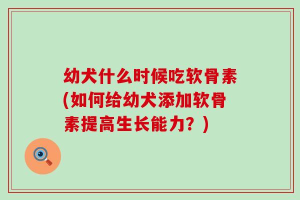 幼犬什么时候吃软骨素(如何给幼犬添加软骨素提高生长能力？)