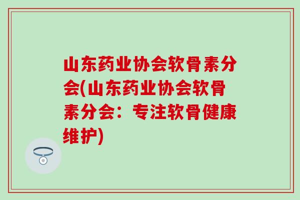 山东药业协会软骨素分会(山东药业协会软骨素分会：专注软骨健康维护)