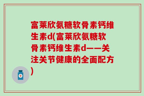 富莱欣氨糖软骨素钙维生素d(富莱欣氨糖软骨素钙维生素d——关注关节健康的全面配方)