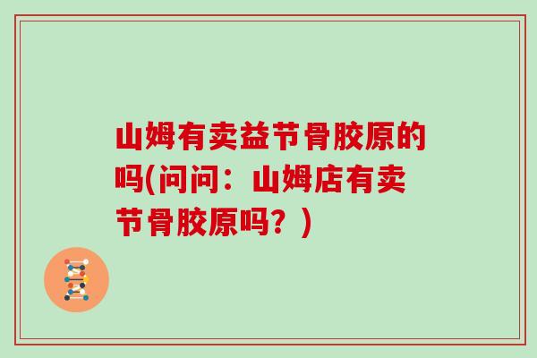山姆有卖益节骨胶原的吗(问问:山姆店有卖节骨胶原吗?) 山姆有卖益节骨胶原的吗(问问:山姆店有卖节骨胶原吗?)