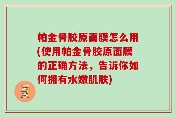 帕金骨胶原面膜怎么用(使用帕金骨胶原面膜的正确方法,告诉你如何拥有水嫩) 帕金骨胶原面膜怎么用(使用帕金骨胶原面膜的正确方法,告诉你如何拥有水嫩)