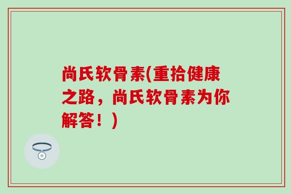 尚氏软骨素(重拾健康之路，尚氏软骨素为你解答！)