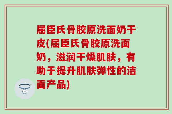 屈臣氏骨胶原洗面奶干皮(屈臣氏骨胶原洗面奶，滋润干燥，有助于提升弹性的洁面产品)