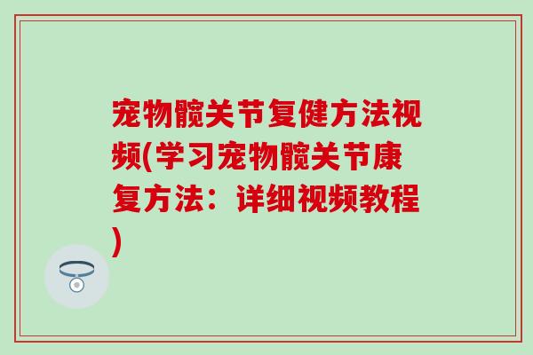 宠物髋关节复健方法视频(学习宠物髋关节康复方法:详细视频教程) 宠物髋关节复健方法视频(学习宠物髋关节康复方法:详细视频教程)