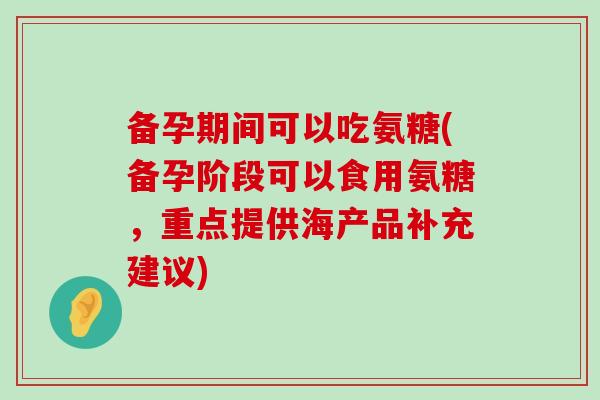 备孕期间可以吃氨糖(备孕阶段可以食用氨糖，重点提供海产品补充建议)