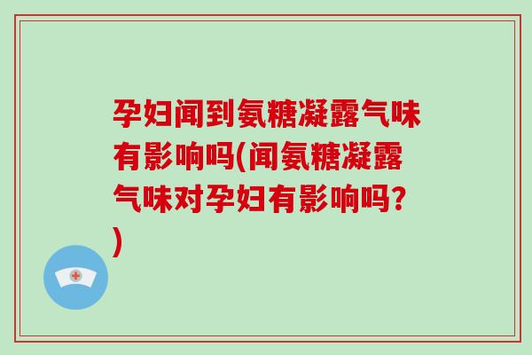 孕妇闻到氨糖凝露气味有影响吗(闻氨糖凝露气味对孕妇有影响吗?) 孕妇闻到氨糖凝露气味有影响吗(闻氨糖凝露气味对孕妇有影响吗?)