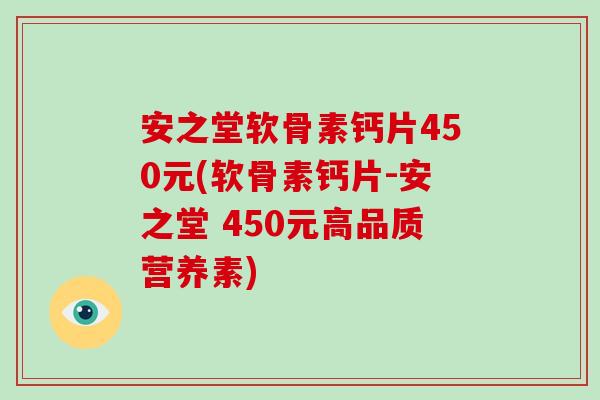 安之堂软骨素钙片450元(软骨素钙片-安之堂 450元高品质营养素) 安之堂软骨素钙片450元(软骨素钙片-安之堂 450元高品质营养素)