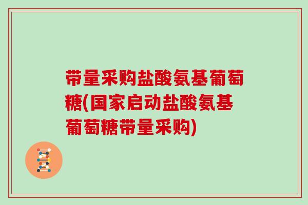 带量采购盐酸氨基葡萄糖(国家启动盐酸氨基葡萄糖带量采购)