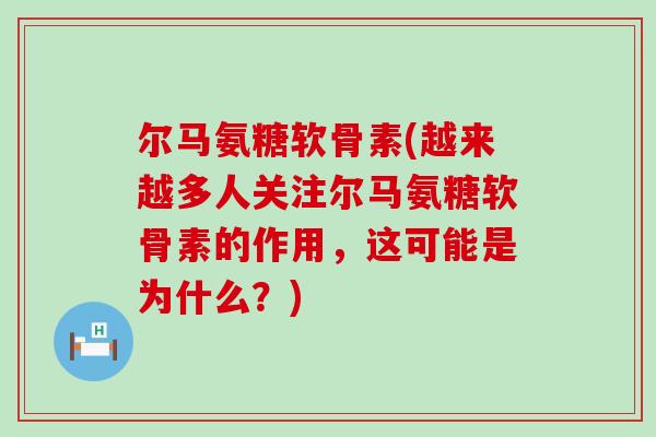 尔马氨糖软骨素(越来越多人关注尔马氨糖软骨素的作用,这可能是为什么?) 尔马氨糖软骨素(越来越多人关注尔马氨糖软骨素的作用,这可能是为什么?)