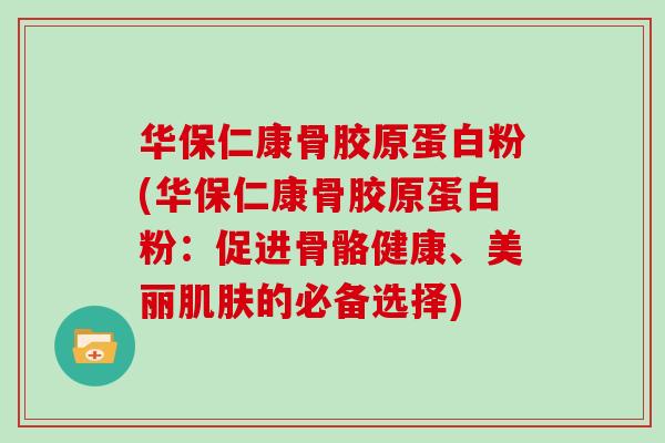 华保仁康骨胶原蛋白粉(华保仁康骨胶原蛋白粉:促进骨骼健康、美丽的必备选择) 华保仁康骨胶原蛋白粉(华保仁康骨胶原蛋白粉:促进骨骼健康、美丽的必备选择)