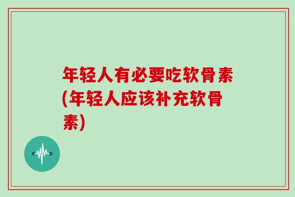年轻人有必要吃软骨素(年轻人应该补充软骨素)