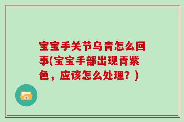 宝宝手关节乌青怎么回事(宝宝手部出现青紫色,应该怎么处理?) 宝宝手关节乌青怎么回事(宝宝手部出现青紫色,应该怎么处理?)