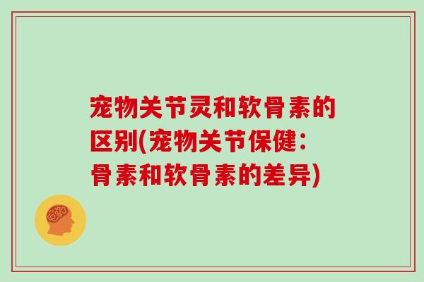 宠物关节灵和软骨素的区别(宠物关节保健：骨素和软骨素的差异)