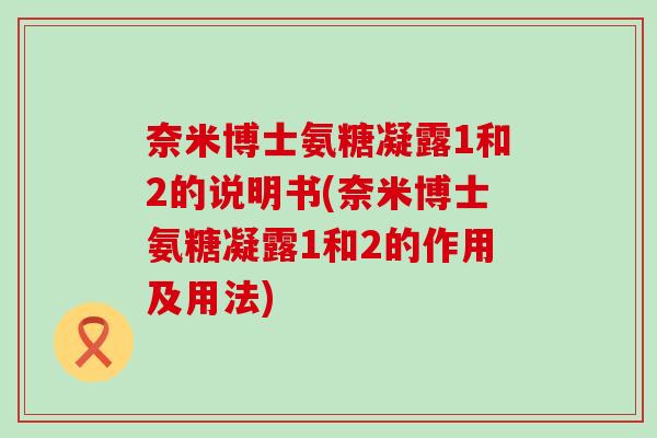 奈米博士氨糖凝露1和2的说明书(奈米博士氨糖凝露1和2的作用及用法) 奈米博士氨糖凝露1和2的说明书(奈米博士氨糖凝露1和2的作用及用法)
