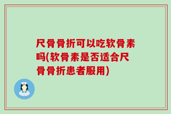 尺骨可以吃软骨素吗(软骨素是否适合尺骨患者服用) 尺骨可以吃软骨素吗(软骨素是否适合尺骨患者服用)