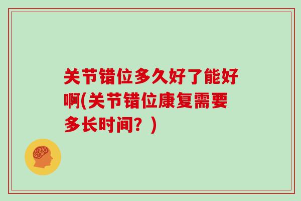 关节错位多久好了能好啊(关节错位康复需要多长时间?) 关节错位多久好了能好啊(关节错位康复需要多长时间?)