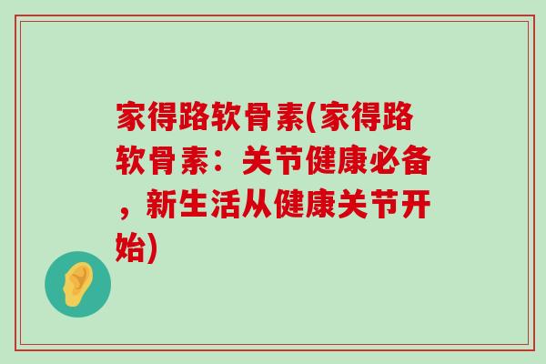 家得路软骨素(家得路软骨素:关节健康必备,新生活从健康关节开始) 家得路软骨素(家得路软骨素:关节健康必备,新生活从健康关节开始)