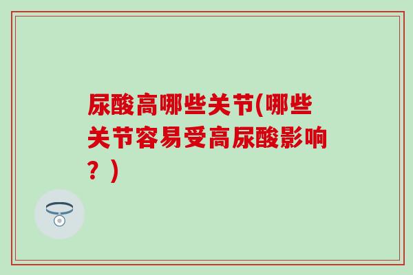 尿酸高哪些关节(哪些关节容易受高尿酸影响？)