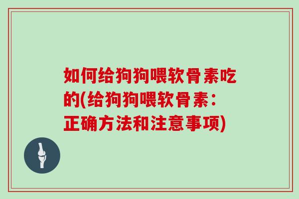 如何给狗狗喂软骨素吃的(给狗狗喂软骨素:正确方法和注意事项) 如何给狗狗喂软骨素吃的(给狗狗喂软骨素:正确方法和注意事项)