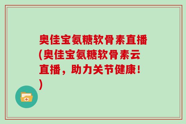 奥佳宝氨糖软骨素直播(奥佳宝氨糖软骨素云直播，助力关节健康！)