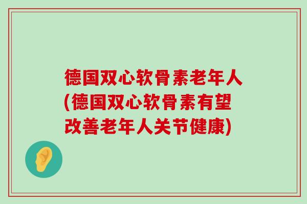 德国双心软骨素老年人(德国双心软骨素有望改善老年人关节健康)