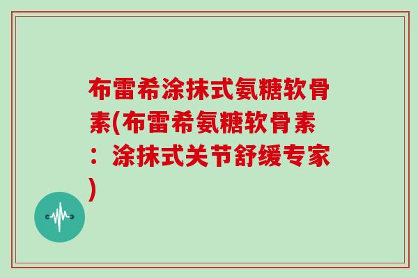 布雷希涂抹式氨糖软骨素(布雷希氨糖软骨素:涂抹式关节舒缓专家) 布雷希涂抹式氨糖软骨素(布雷希氨糖软骨素:涂抹式关节舒缓专家)
