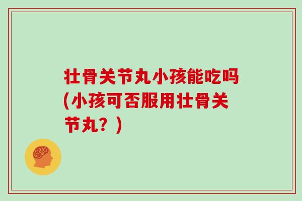 壮骨关节丸小孩能吃吗(小孩可否服用壮骨关节丸?) 壮骨关节丸小孩能吃吗(小孩可否服用壮骨关节丸?)