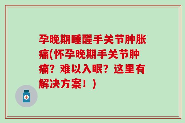 孕晚期睡醒手关节痛(怀孕晚期手关节肿痛？难以入眠？这里有解决方案！)