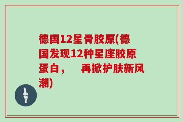 德国12星骨胶原(德国发现12种星座胶原蛋白，　再掀护肤新风潮)