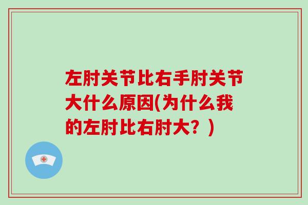左肘关节比右手肘关节大什么原因(为什么我的左肘比右肘大?) 左肘关节比右手肘关节大什么原因(为什么我的左肘比右肘大?)
