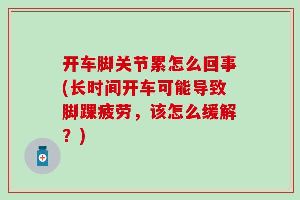 开车脚关节累怎么回事(长时间开车可能导致脚踝疲劳,该怎么缓解?) 开车脚关节累怎么回事(长时间开车可能导致脚踝疲劳,该怎么缓解?)