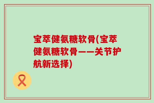 宝萃健氨糖软骨(宝萃健氨糖软骨——关节护航新选择) 宝萃健氨糖软骨(宝萃健氨糖软骨——关节护航新选择)